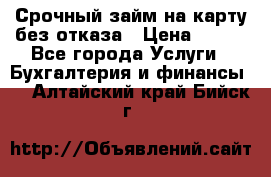 Срочный займ на карту без отказа › Цена ­ 500 - Все города Услуги » Бухгалтерия и финансы   . Алтайский край,Бийск г.